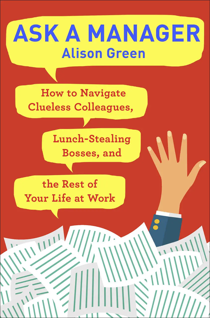 Ask a Manager: How to Navigate Clueless Colleagues, Lunch-stealing Bosses, and the Rest of Your Life at Work by Alison Green